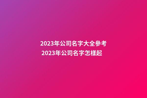 2023年公司名字大全參考 2023年公司名字怎樣起-第1張-公司起名-玄機派